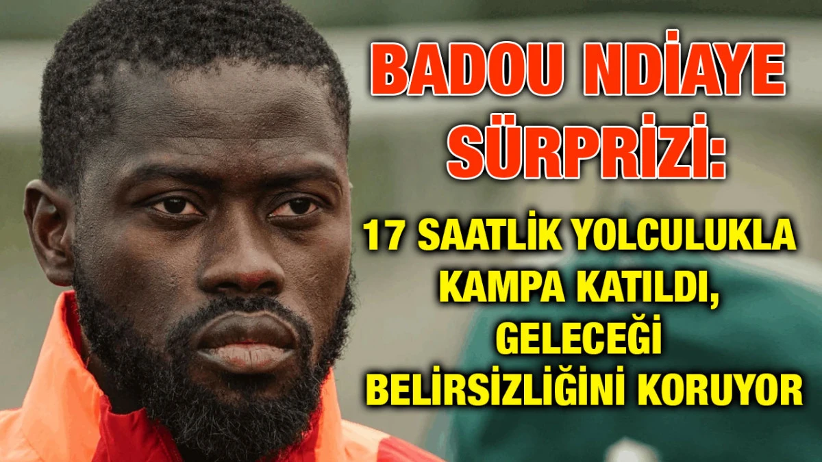 Badou Ndiaye Sürprizi: 17 Saatlik Yolculukla Kampa Katıldı, Geleceği Belirsizliğini Koruyor
